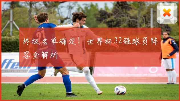 终极名单确定!世界杯32强球员阵容全解析