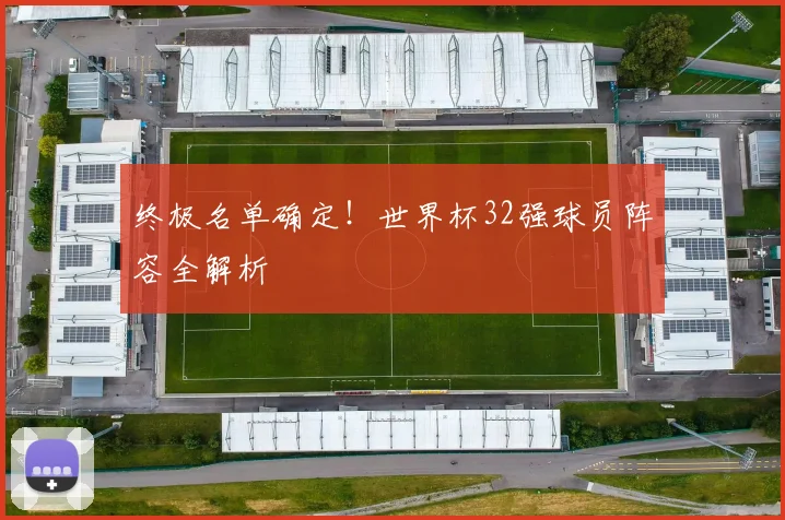 终极名单确定！世界杯32强球员阵容全解析